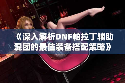 《深入解析DNF帕拉丁辅助混团的最佳装备搭配策略》