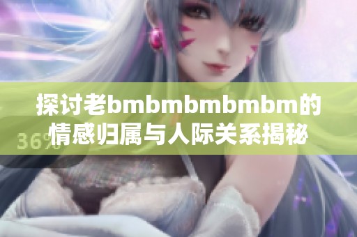 探讨老bmbmbmbmbm的情感归属与人际关系揭秘