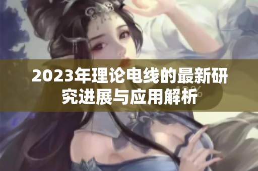 2023年理论电线的最新研究进展与应用解析