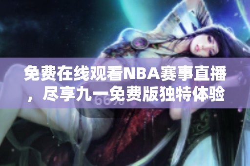 免费在线观看NBA赛事直播，尽享九一免费版独特体验