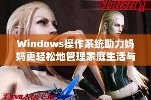 Windows操作系统助力妈妈更轻松地管理家庭生活与工作