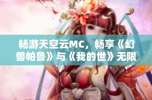 畅游天空云MC，畅享《幻兽帕鲁》与《我的世》无限冒险之旅