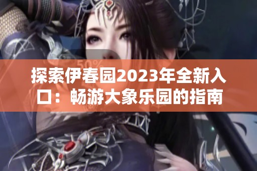 探索伊春园2023年全新入口：畅游大象乐园的指南