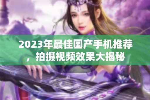 2023年最佳国产手机推荐，拍摄视频效果大揭秘