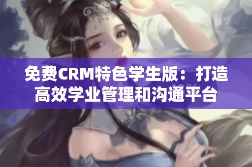 免费CRM特色学生版：打造高效学业管理和沟通平台