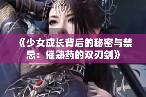 《少女成长背后的秘密与禁忌：催熟药的双刃剑》