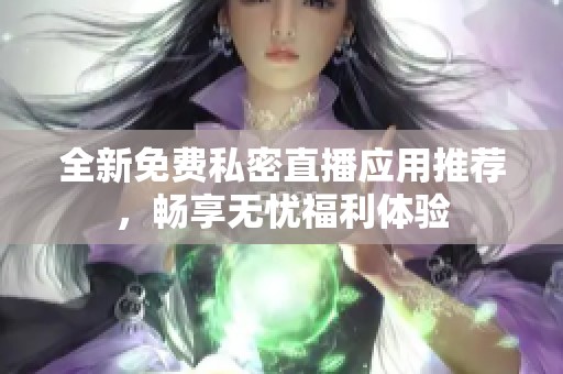 全新免费私密直播应用推荐，畅享无忧福利体验