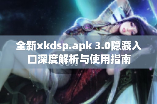 全新xkdsp.apk 3.0隐藏入口深度解析与使用指南