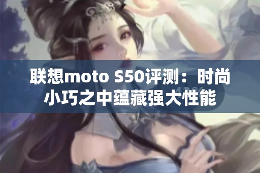 联想moto S50评测：时尚小巧之中蕴藏强大性能