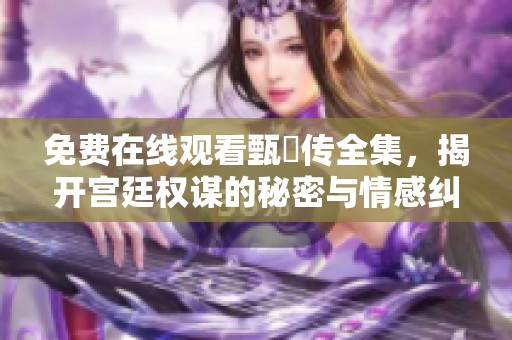 免费在线观看甄嬛传全集，揭开宫廷权谋的秘密与情感纠葛