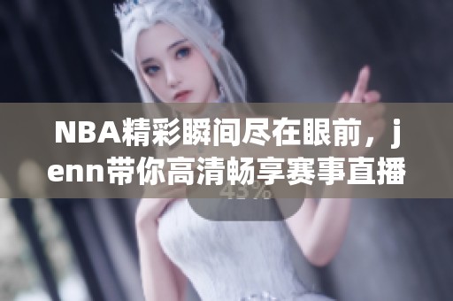 NBA精彩瞬间尽在眼前，jenn带你高清畅享赛事直播