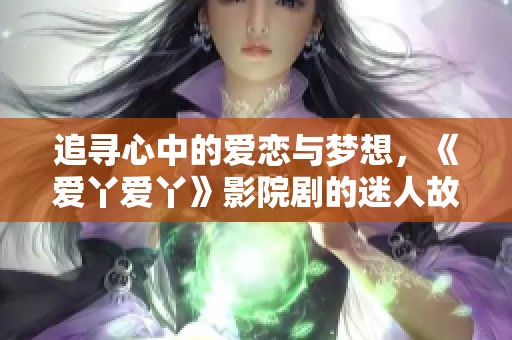 追寻心中的爱恋与梦想，《爱丫爱丫》影院剧的迷人故事