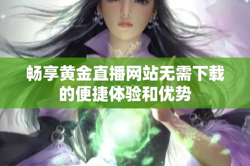 畅享黄金直播网站无需下载的便捷体验和优势