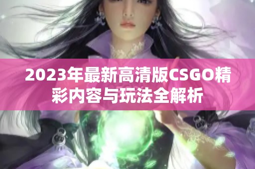 2023年最新高清版CSGO精彩内容与玩法全解析