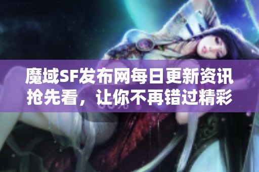 魔域SF发布网每日更新资讯抢先看，让你不再错过精彩内容