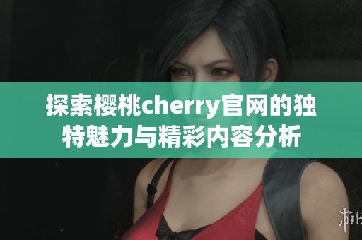 探索樱桃cherry官网的独特魅力与精彩内容分析