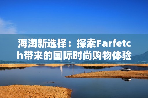 海淘新选择：探索Farfetch带来的国际时尚购物体验