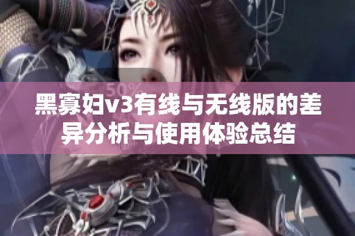 黑寡妇v3有线与无线版的差异分析与使用体验总结