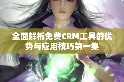 全面解析免费CRM工具的优势与应用技巧第一集