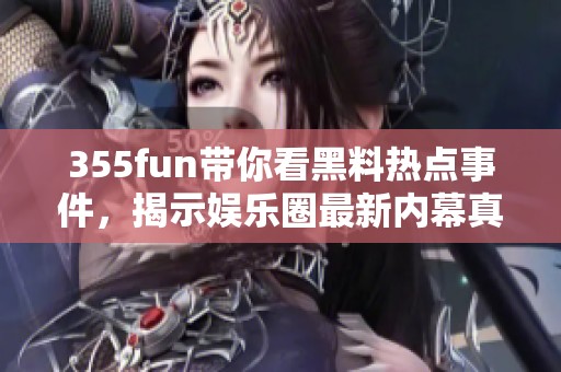 355fun带你看黑料热点事件，揭示娱乐圈最新内幕真相