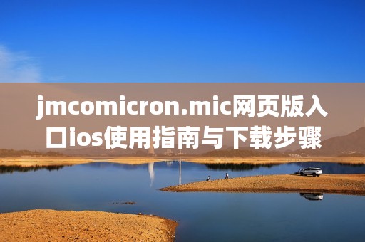 jmcomicron.mic网页版入口ios使用指南与下载步骤详解