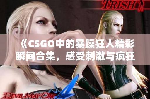 《CSGO中的暴躁狂人精彩瞬间合集，感受刺激与疯狂》