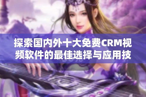 探索国内外十大免费CRM视频软件的最佳选择与应用技巧