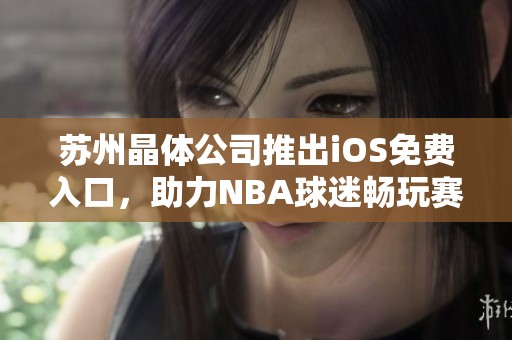 苏州晶体公司推出iOS免费入口，助力NBA球迷畅玩赛事