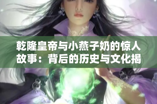 乾隆皇帝与小燕子奶的惊人故事：背后的历史与文化揭秘