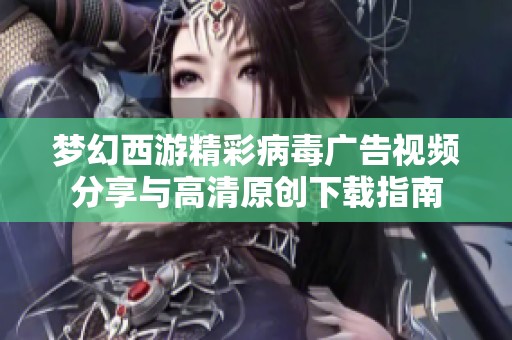 梦幻西游精彩病毒广告视频分享与高清原创下载指南