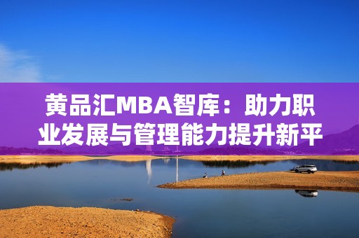 黄品汇MBA智库：助力职业发展与管理能力提升新平台