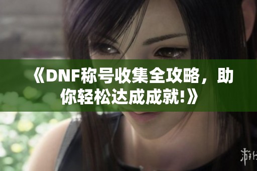 《DNF称号收集全攻略，助你轻松达成成就!》