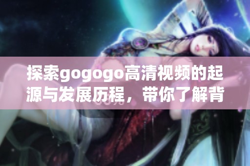 探索gogogo高清视频的起源与发展历程，带你了解背后的故事