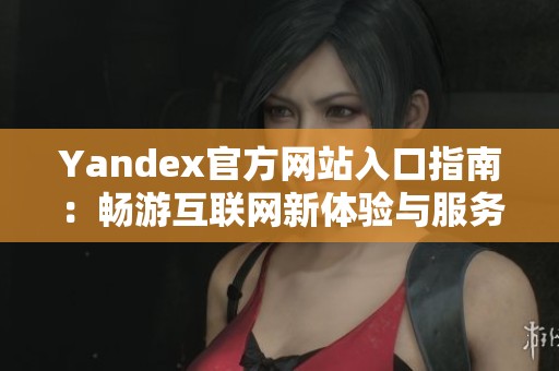 Yandex官方网站入口指南：畅游互联网新体验与服务介绍