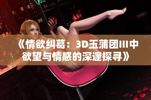 《情欲纠葛：3D玉蒲团Ⅲ中欲望与情感的深邃探寻》