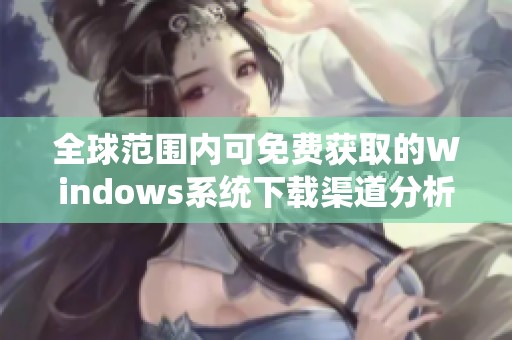 全球范围内可免费获取的Windows系统下载渠道分析