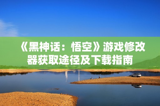 《黑神话：悟空》游戏修改器获取途径及下载指南