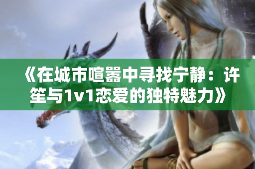 《在城市喧嚣中寻找宁静：许笙与1v1恋爱的独特魅力》