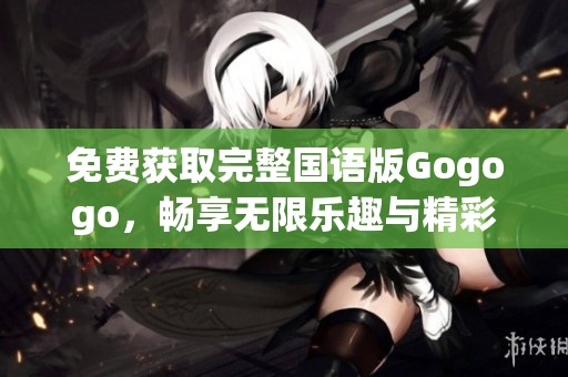 免费获取完整国语版Gogogo，畅享无限乐趣与精彩体验