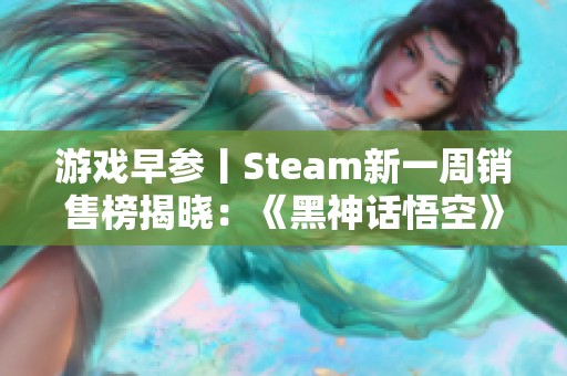 游戏早参丨Steam新一周销售榜揭晓：《黑神话悟空》再创佳绩