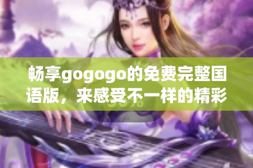 畅享gogogo的免费完整国语版，来感受不一样的精彩体验！