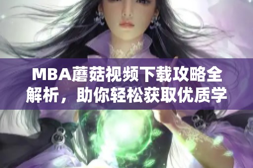 MBA蘑菇视频下载攻略全解析，助你轻松获取优质学习资源