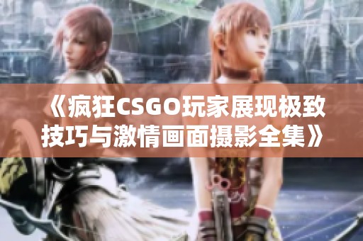 《疯狂CSGO玩家展现极致技巧与激情画面摄影全集》