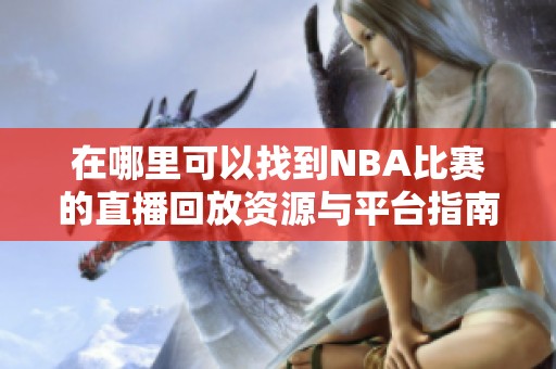 在哪里可以找到NBA比赛的直播回放资源与平台指南