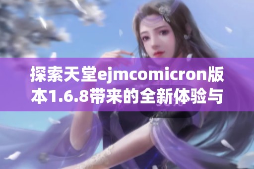 探索天堂ejmcomicron版本1.6.8带来的全新体验与玩法