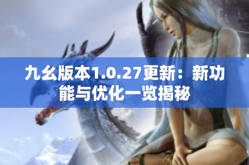 九幺版本1.0.27更新：新功能与优化一览揭秘