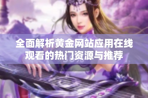 全面解析黄金网站应用在线观看的热门资源与推荐