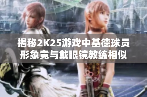 揭秘2K25游戏中基德球员形象竟与戴眼镜教练相似