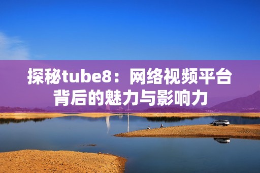 探秘tube8：网络视频平台背后的魅力与影响力