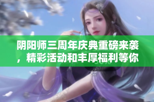 阴阳师三周年庆典重磅来袭，精彩活动和丰厚福利等你参与